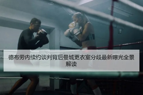 德布劳内续约谈判背后曼城更衣室分歧最新曝光全景解读